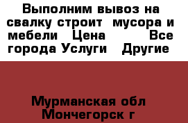 Выполним вывоз на свалку строит. мусора и мебели › Цена ­ 500 - Все города Услуги » Другие   . Мурманская обл.,Мончегорск г.